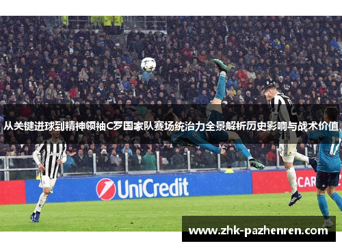 从关键进球到精神领袖C罗国家队赛场统治力全景解析历史影响与战术价值 从关键进球到精神领袖C罗国家队赛场统治力全景解析历史影响与战术价值