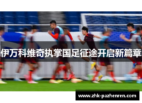 伊万科维奇执掌国足征途开启新篇章 伊万科维奇执掌国足征途开启新篇章