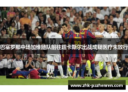 巴塞罗那中场加维随队前往纽卡斯尔出战成疑医疗未放行