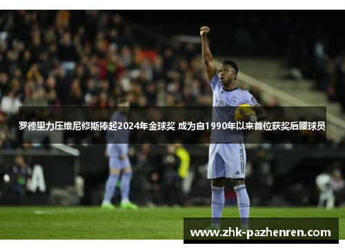 罗德里力压维尼修斯捧起2024年金球奖 成为自1990年以来首位获奖后腰球员 罗德里力压维尼修斯捧起2024年金球奖 成为自1990年以来首位获奖后腰球员